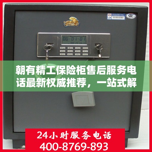 朝有精工保险柜售后服务电话最新权威推荐，一站式解决方案与快速响应服务热线揭秘