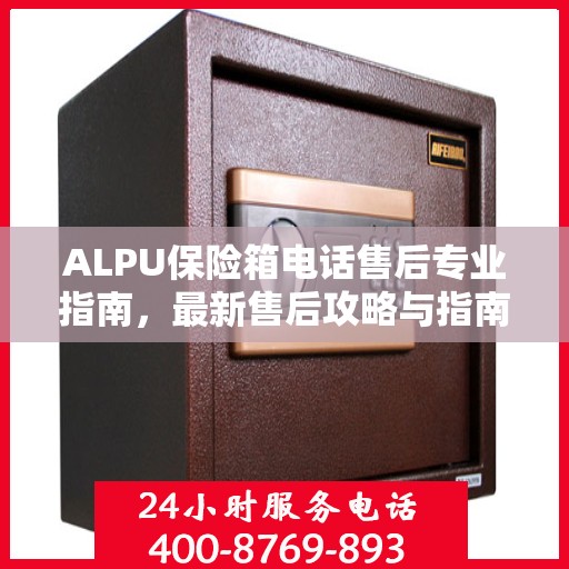 ALPU保险箱电话售后专业指南，最新售后攻略与指南