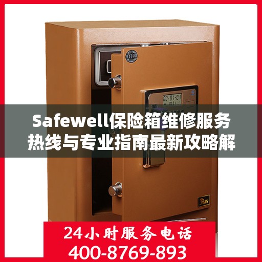 Safewell保险箱维修服务热线与专业指南最新攻略解析