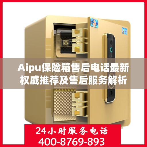 Aipu保险箱售后电话最新权威推荐及售后服务解析