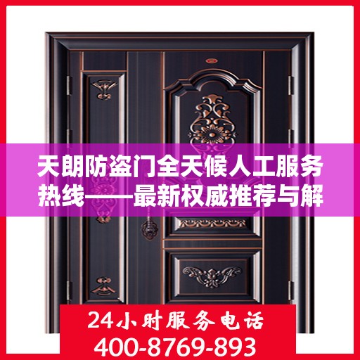 天朗防盗门全天候人工服务热线——最新权威推荐与解决方案