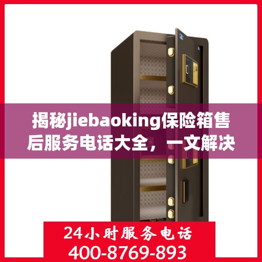 揭秘jiebaoking保险箱售后服务电话大全，一文解决所有疑问！