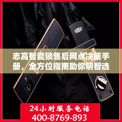 志高智能锁售后网点决策手册，全方位指南助你明智选择服务网点