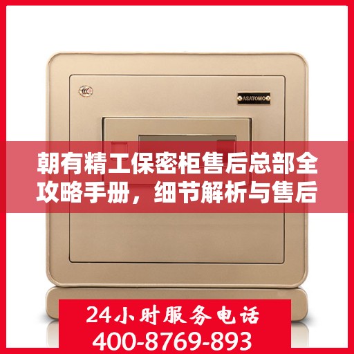 朝有精工保密柜售后总部全攻略手册，细节解析与售后无忧体验