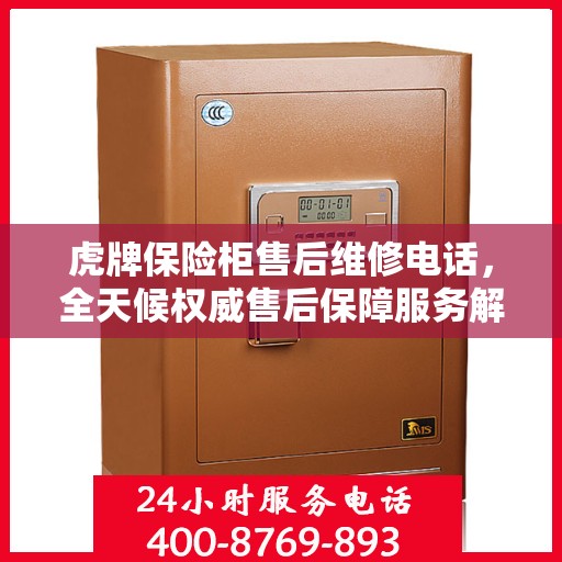 虎牌保险柜售后维修电话，全天候权威售后保障服务解密