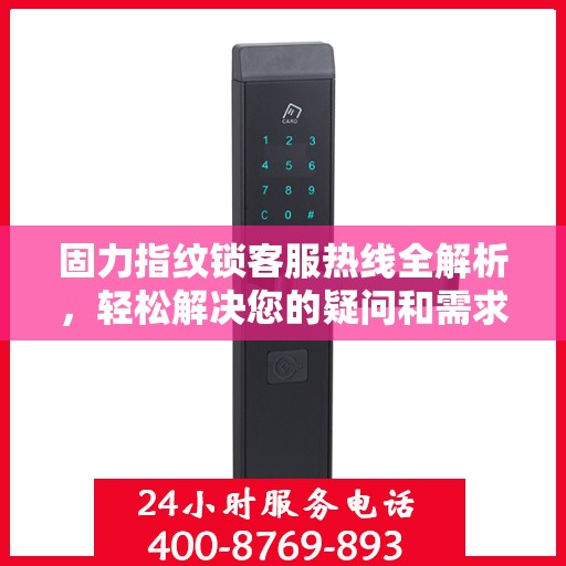 固力指纹锁客服热线全解析，轻松解决您的疑问和需求