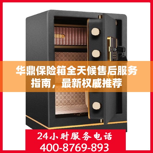 华鼎保险箱全天候售后服务指南，最新权威推荐