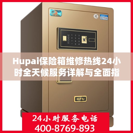 Hupai保险箱维修热线24小时全天候服务详解与全面指南