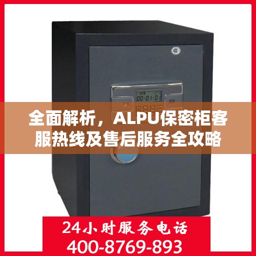 全面解析，ALPU保密柜客服热线及售后服务全攻略
