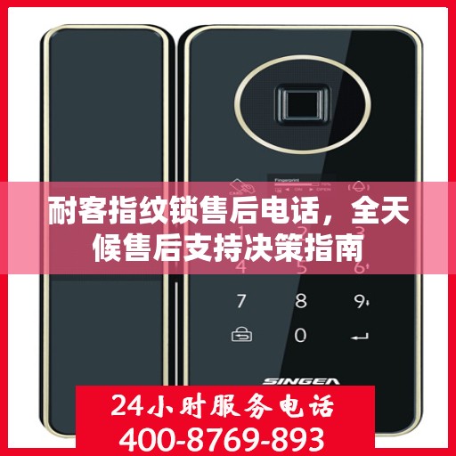 耐客指纹锁售后电话，全天候售后支持决策指南