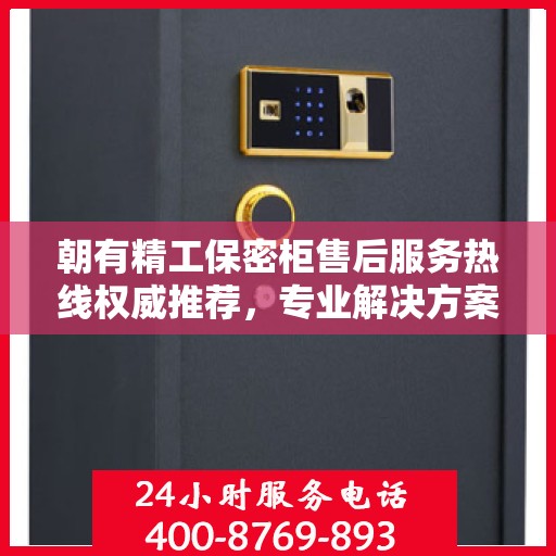 朝有精工保密柜售后服务热线权威推荐，专业解决方案，无忧售后体验