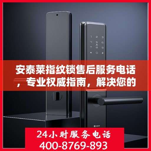 安泰莱指纹锁售后服务电话，专业权威指南，解决您的锁事无忧！