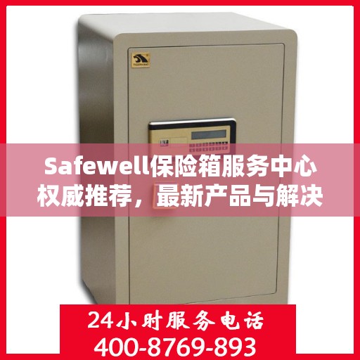 Safewell保险箱服务中心权威推荐，最新产品与解决方案