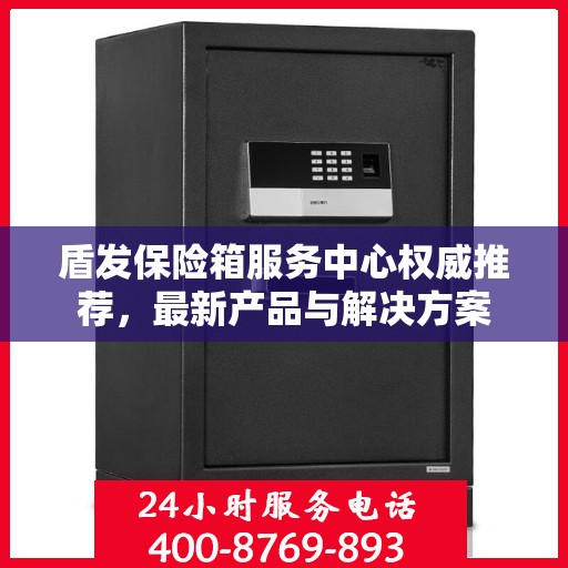 盾发保险箱服务中心权威推荐，最新产品与解决方案