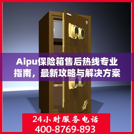 Aipu保险箱售后热线专业指南，最新攻略与解决方案