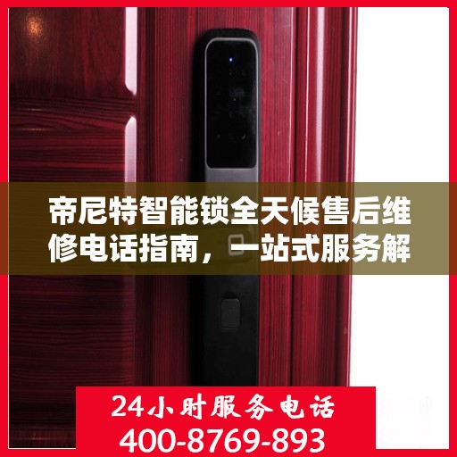 帝尼特智能锁全天候售后维修电话指南，一站式服务解决您的所有问题