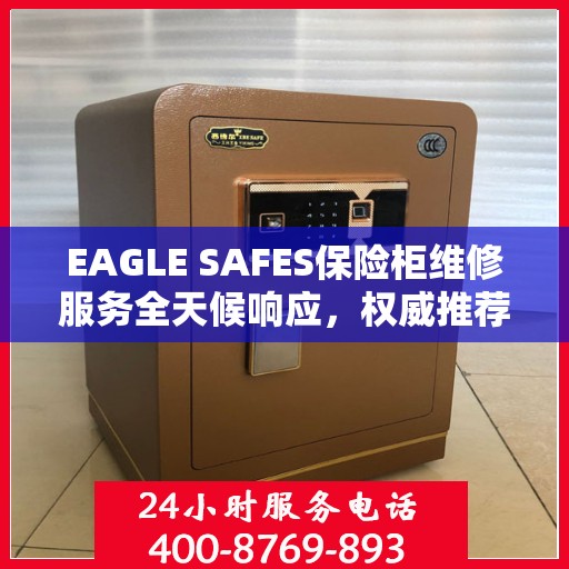 EAGLE SAFES保险柜维修服务全天候响应，权威推荐最新维修指南
