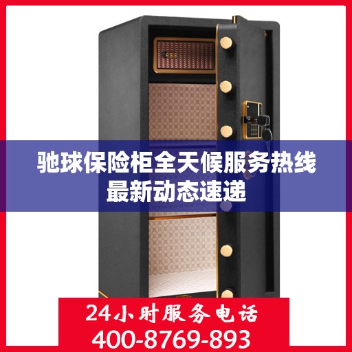 驰球保险柜全天候服务热线最新动态速递