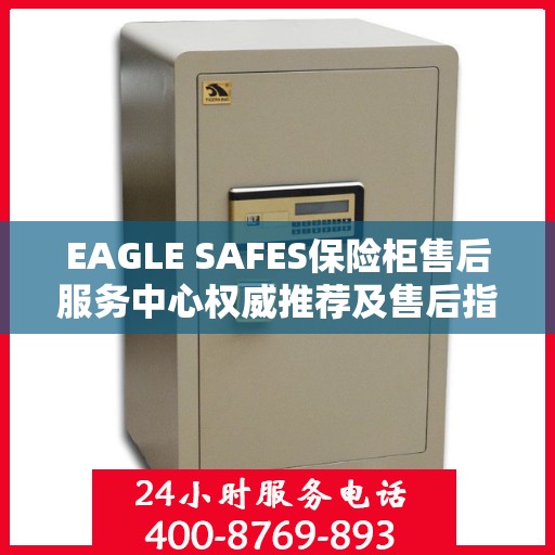 EAGLE SAFES保险柜售后服务中心权威推荐及售后指南