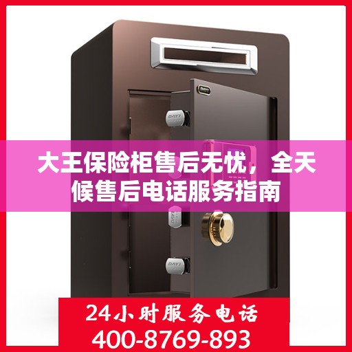 大王保险柜售后无忧，全天候售后电话服务指南