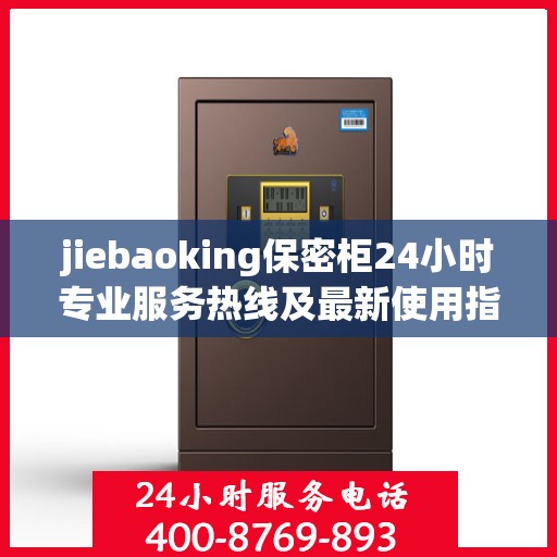 jiebaoking保密柜24小时专业服务热线及最新使用指南攻略