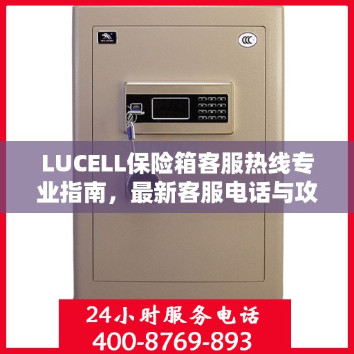 LUCELL保险箱客服热线专业指南，最新客服电话与攻略分享