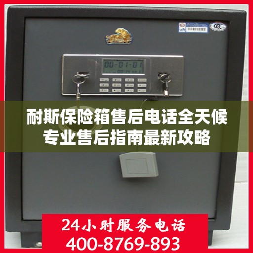 耐斯保险箱售后电话全天候专业售后指南最新攻略