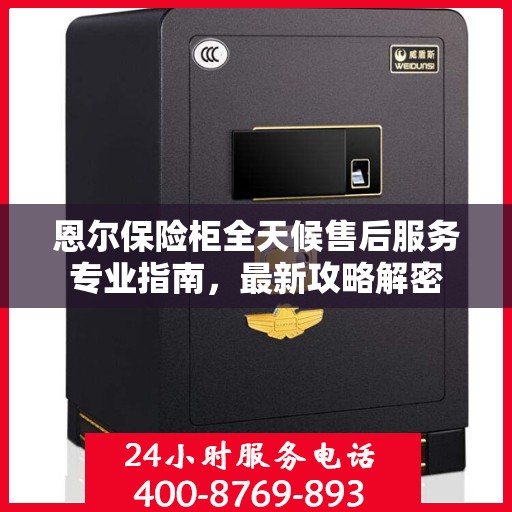 恩尔保险柜全天候售后服务专业指南，最新攻略解密