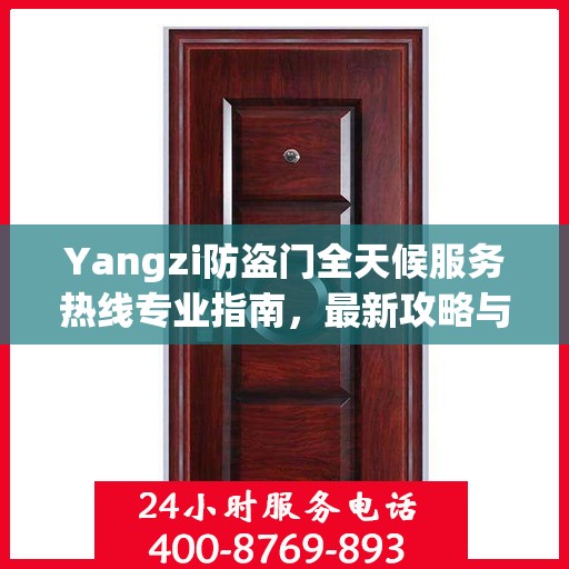 Yangzi防盗门全天候服务热线专业指南，最新攻略与应急支持