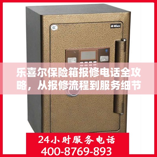 乐喜尔保险箱报修电话全攻略，从报修流程到服务细节一网打尽
