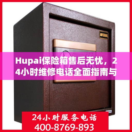 Hupai保险箱售后无忧，24小时维修电话全面指南与攻略