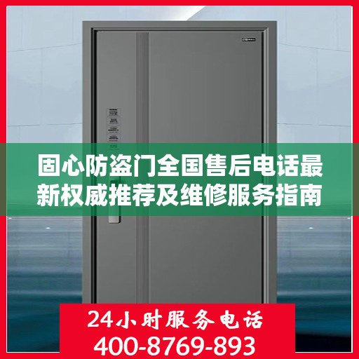 固心防盗门全国售后电话最新权威推荐及维修服务指南