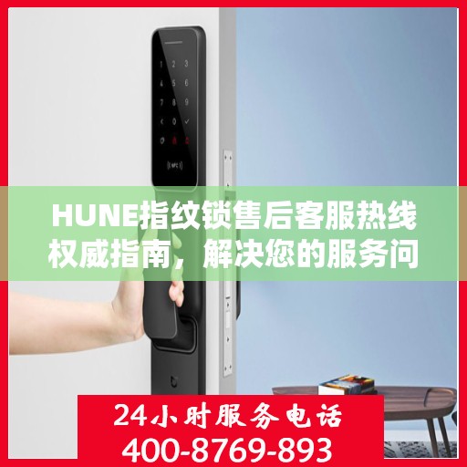 HUNE指纹锁售后客服热线权威指南，解决您的服务问题，专业售后支持触手可及