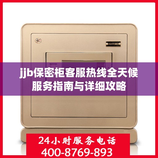 jjb保密柜客服热线全天候服务指南与详细攻略