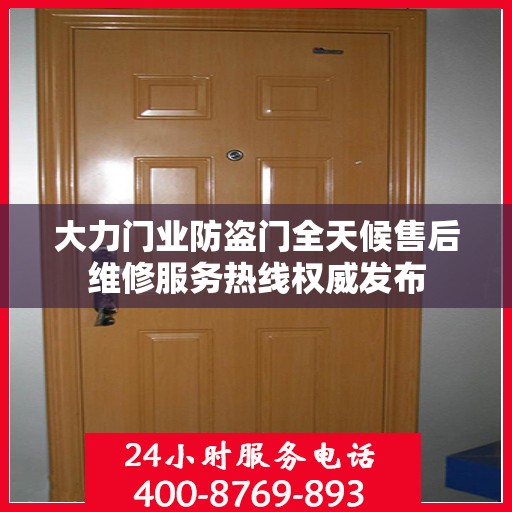 大力门业防盗门全天候售后维修服务热线权威发布