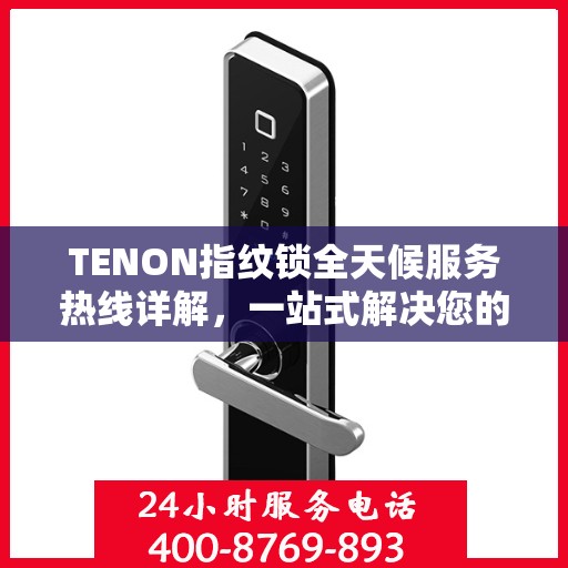 TENON指纹锁全天候服务热线详解，一站式解决您的疑问和需求