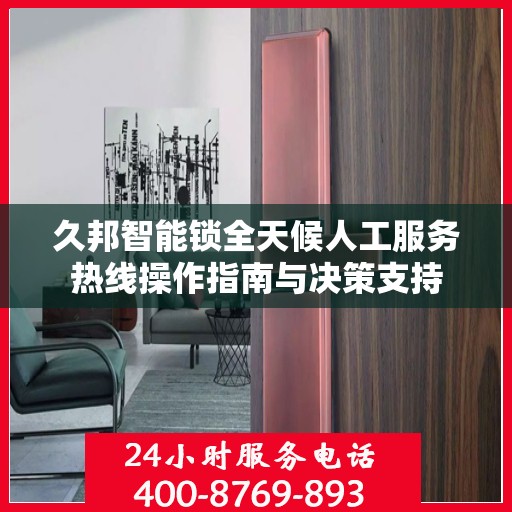 久邦智能锁全天候人工服务热线操作指南与决策支持