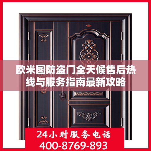 欧米图防盗门全天候售后热线与服务指南最新攻略