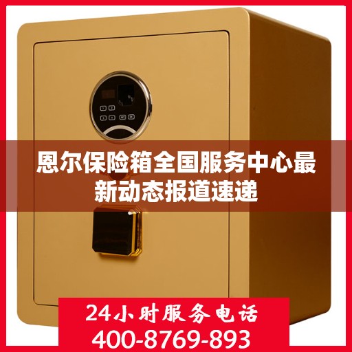 恩尔保险箱全国服务中心最新动态报道速递