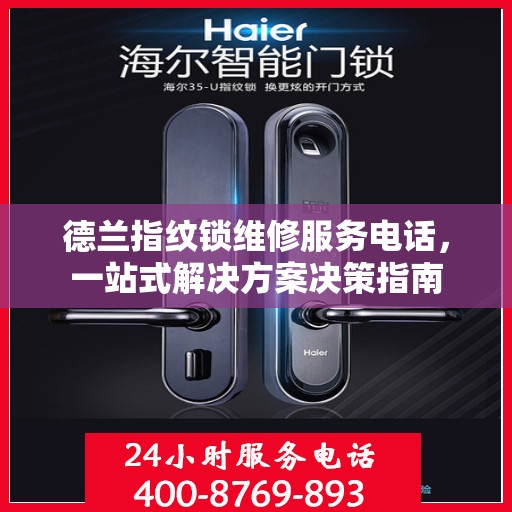 德兰指纹锁维修服务电话，一站式解决方案决策指南