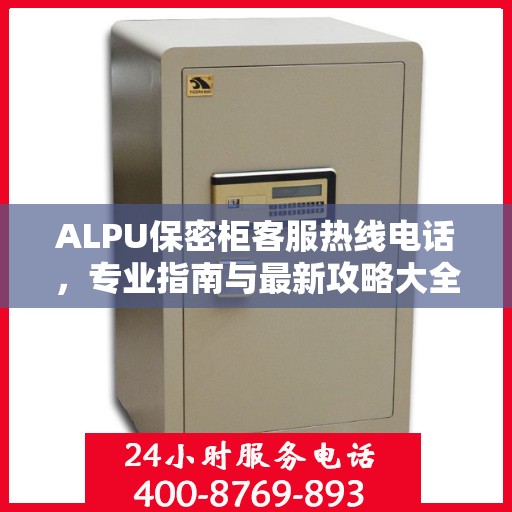 ALPU保密柜客服热线电话，专业指南与最新攻略大全