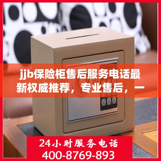 jjb保险柜售后服务电话最新权威推荐，专业售后，一键解决您的保险柜问题