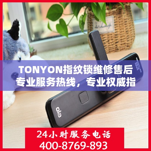 TONYON指纹锁维修售后专业服务热线，专业权威指南为您排忧解难