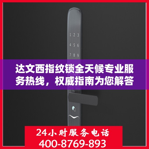 达文西指纹锁全天候专业服务热线，权威指南为您解答疑惑