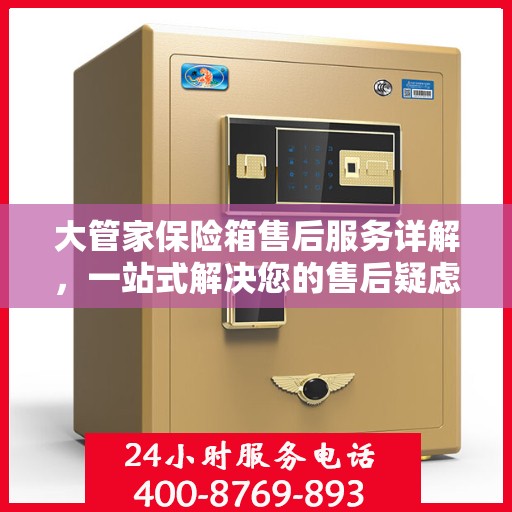 大管家保险箱售后服务详解，一站式解决您的售后疑虑