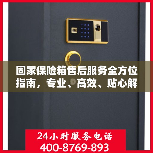 固家保险箱售后服务全方位指南，专业、高效、贴心解决方案最新攻略