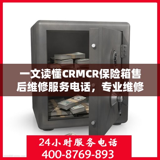 一文读懂CRMCR保险箱售后维修服务电话，专业维修团队保障您的安全之选