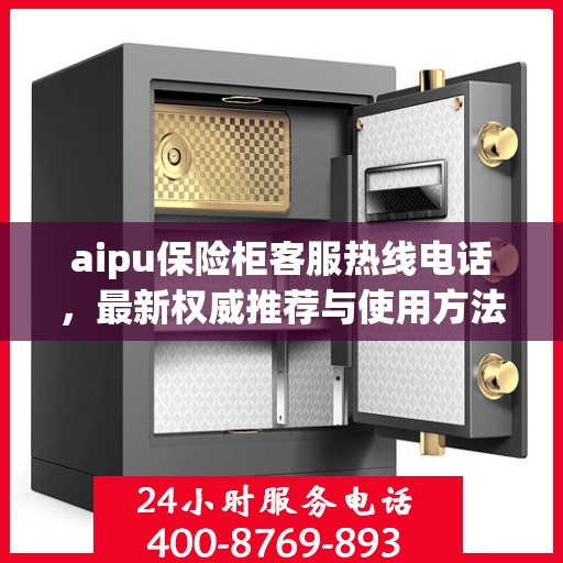 aipu保险柜客服热线电话，最新权威推荐与使用方法指南