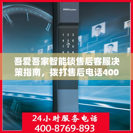 吾爱吾家智能锁售后客服决策指南，拨打售后电话400解决您的锁事问题