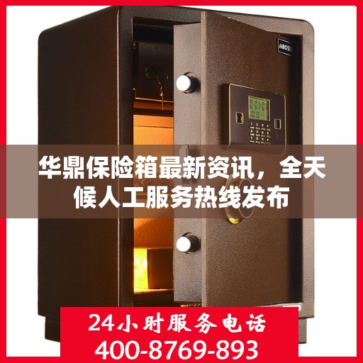 华鼎保险箱最新资讯，全天候人工服务热线发布